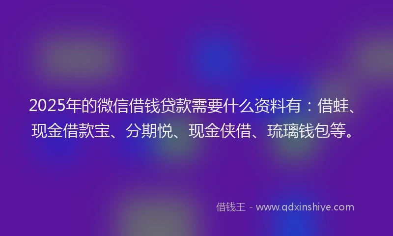 2025年的微信借钱贷款需要什么资料有：借蛙、现金借款宝、分期悦、现金侠借、琉璃钱包等。