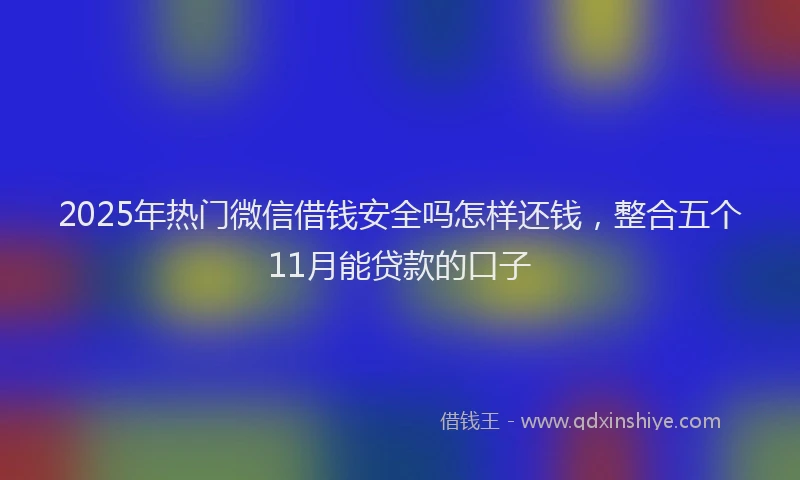 2025年热门微信借钱安全吗怎样还钱，整合五个11月能贷款的口子