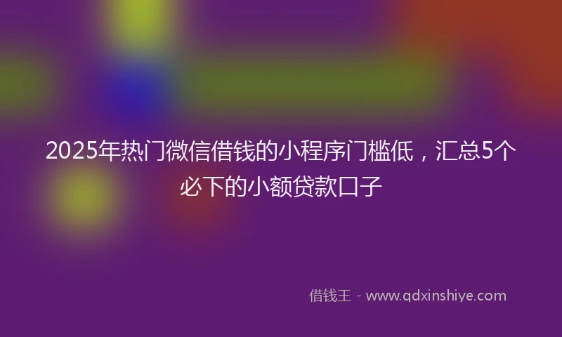2025年热门微信借钱的小程序门槛低，汇总5个必下的小额贷款口子