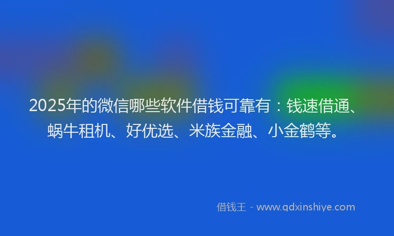 2025年的微信哪些软件借钱可靠有：钱速借通、蜗牛租机、好优选、米族金融、小金鹤等。