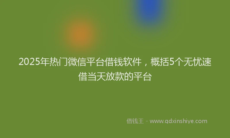 2025年热门微信平台借钱软件，概括5个无忧速借当天放款的平台