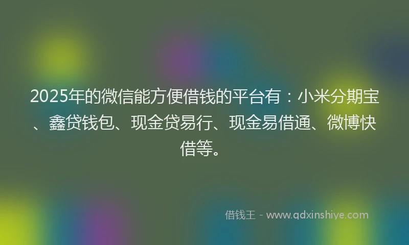 2025年的微信能方便借钱的平台有：小米分期宝、鑫贷钱包、现金贷易行、现金易借通、微博快借等。