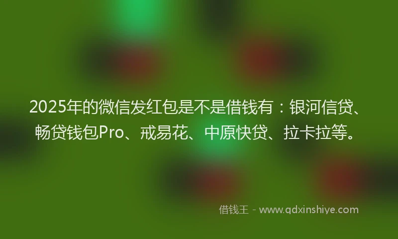 2025年的微信发红包是不是借钱有：银河信贷、畅贷钱包Pro、戒易花、中原快贷、拉卡拉等。