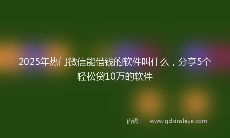 2025年热门微信能借钱的软件叫什么，分享5个轻松贷10万的软件