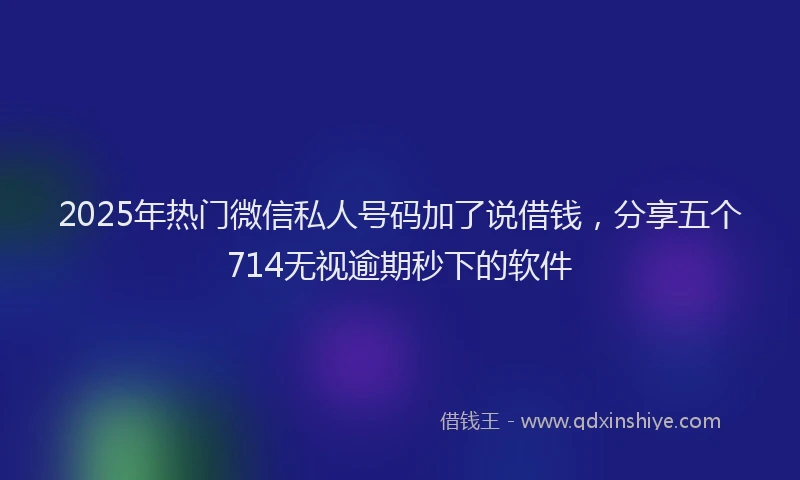 2025年热门微信私人号码加了说借钱，分享五个714无视逾期秒下的软件