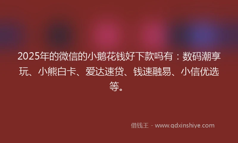 2025年的微信的小鹅花钱好下款吗有：数码潮享玩、小熊白卡、爱达速贷、钱速融易、小信优选等。