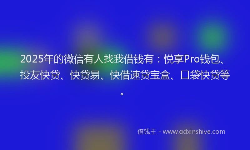 2025年的微信有人找我借钱有：悦享Pro钱包、投友快贷、快贷易、快借速贷宝盒、口袋快贷等。