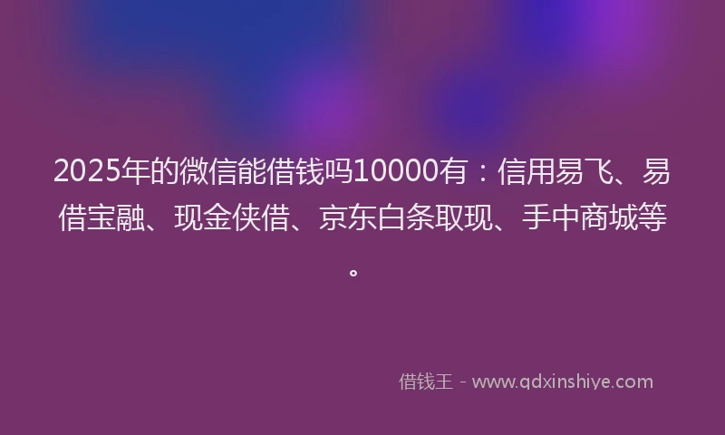 2025年的微信能借钱吗10000有：信用易飞、易借宝融、现金侠借、京东白条取现、手中商城等。