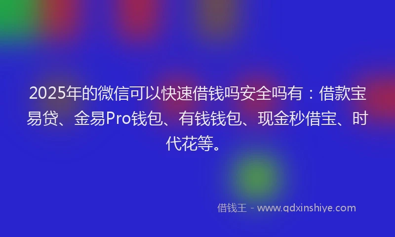 2025年的微信可以快速借钱吗安全吗有：借款宝易贷、金易Pro钱包、有钱钱包、现金秒借宝、时代花等。