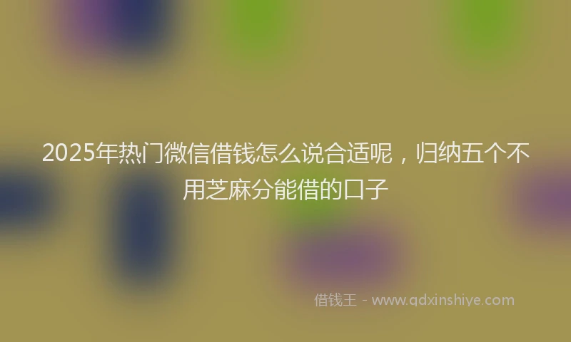 2025年热门微信借钱怎么说合适呢，归纳五个不用芝麻分能借的口子