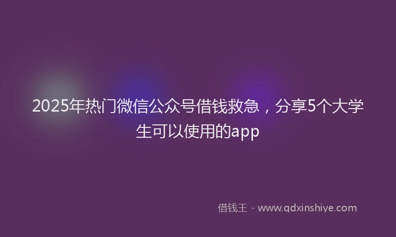2025年热门微信公众号借钱救急，分享5个大学生可以使用的app