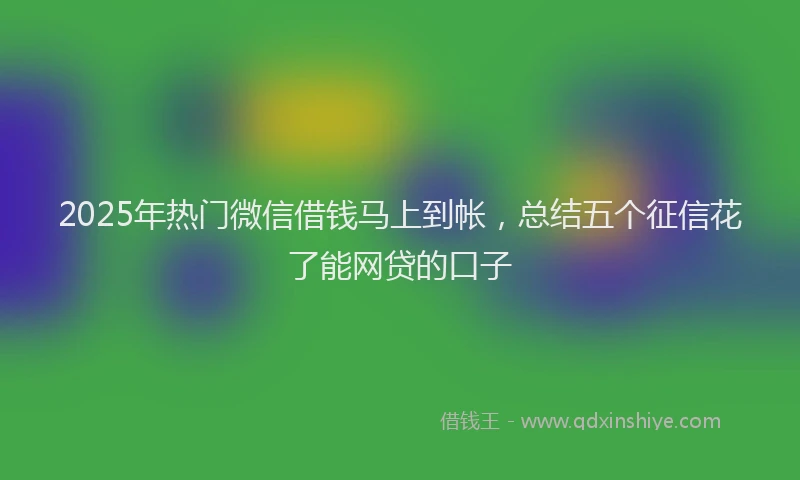 2025年热门微信借钱马上到帐，总结五个征信花了能网贷的口子