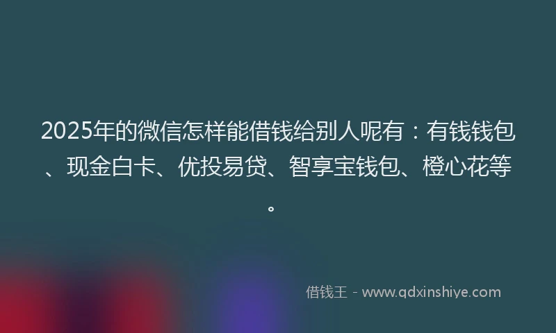 2025年的微信怎样能借钱给别人呢有：有钱钱包、现金白卡、优投易贷、智享宝钱包、橙心花等。