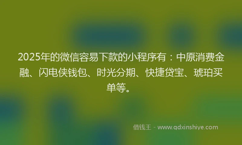 2025年的微信容易下款的小程序有：中原消费金融、闪电侠钱包、时光分期、快捷贷宝、琥珀买单等。