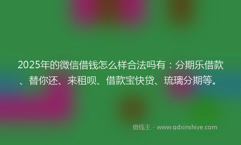 2025年的微信借钱怎么样合法吗有：分期乐借款、替你还、来租呗、借款宝快贷、琉璃分期等。