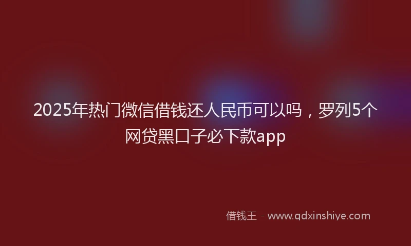 2025年热门微信借钱还人民币可以吗，罗列5个网贷黑口子必下款app