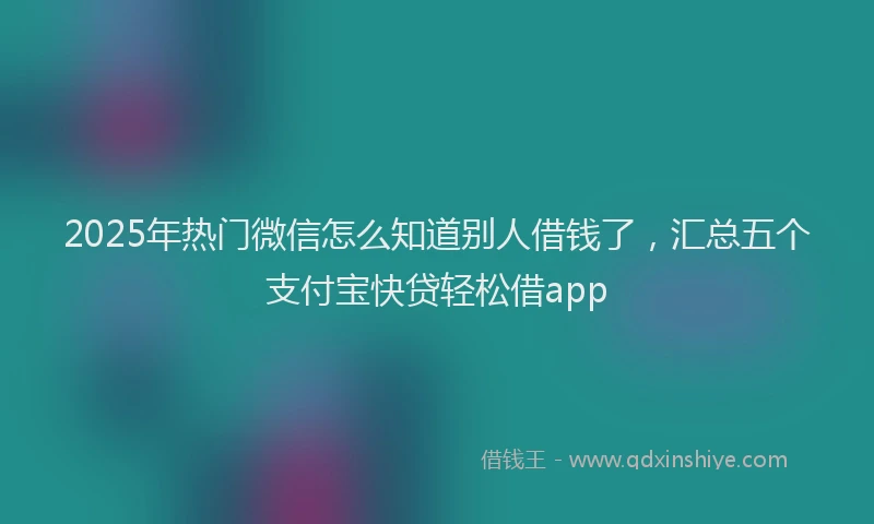 2025年热门微信怎么知道别人借钱了，汇总五个支付宝快贷轻松借app