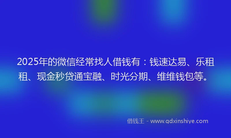 2025年的微信经常找人借钱有：钱速达易、乐租租、现金秒贷通宝融、时光分期、维维钱包等。