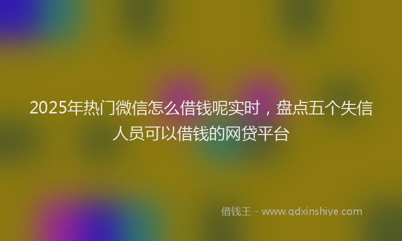 2025年热门微信怎么借钱呢实时，盘点五个失信人员可以借钱的网贷平台