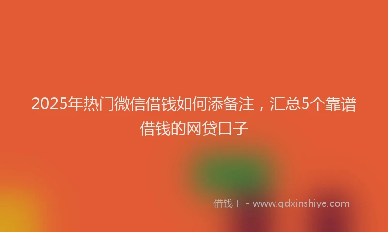2025年热门微信借钱如何添备注，汇总5个靠谱借钱的网贷口子