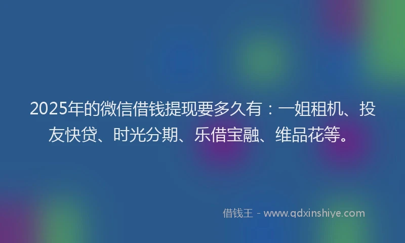 2025年的微信借钱提现要多久有：一姐租机、投友快贷、时光分期、乐借宝融、维品花等。
