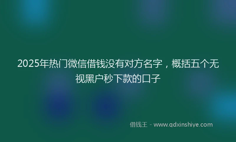 2025年热门微信借钱没有对方名字，概括五个无视黑户秒下款的口子