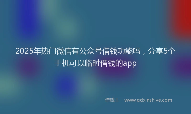 2025年热门微信有公众号借钱功能吗，分享5个手机可以临时借钱的app