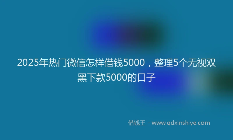 2025年热门微信怎样借钱5000，整理5个无视双黑下款5000的口子