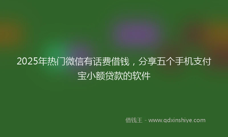 2025年热门微信有话费借钱，分享五个手机支付宝小额贷款的软件