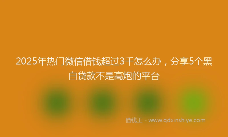2025年热门微信借钱超过3千怎么办，分享5个黑白贷款不是高炮的平台