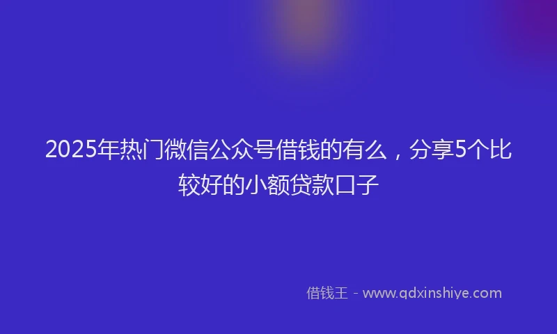 2025年热门微信公众号借钱的有么，分享5个比较好的小额贷款口子