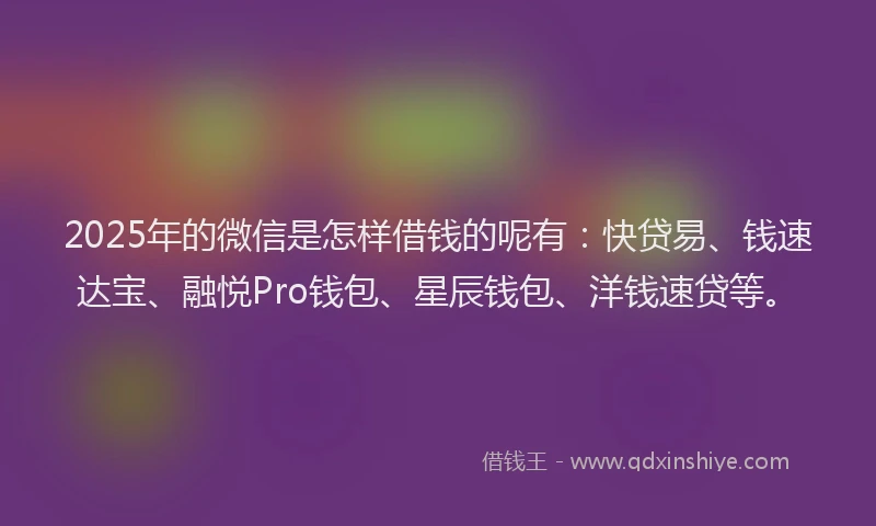 2025年的微信是怎样借钱的呢有：快贷易、钱速达宝、融悦Pro钱包、星辰钱包、洋钱速贷等。
