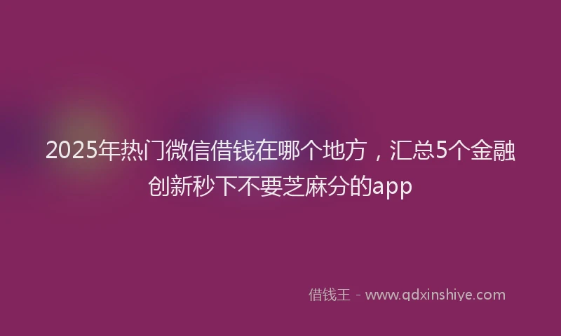 2025年热门微信借钱在哪个地方，汇总5个金融创新秒下不要芝麻分的app