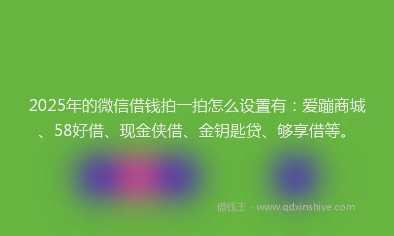 2025年的微信借钱拍一拍怎么设置有：爱蹦商城、58好借、现金侠借、金钥匙贷、够享借等。