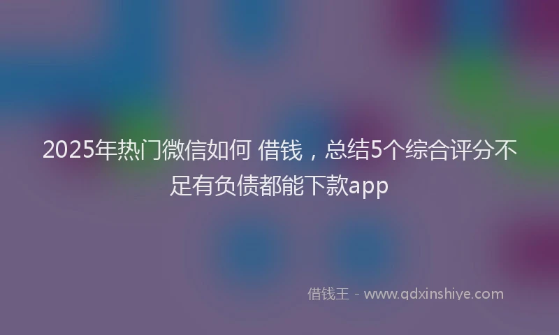 2025年热门微信如何 借钱，总结5个综合评分不足有负债都能下款app
