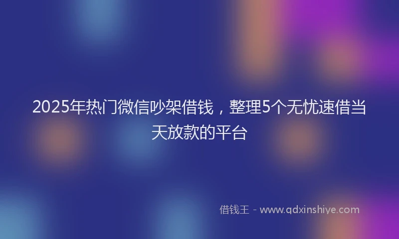 2025年热门微信吵架借钱，整理5个无忧速借当天放款的平台
