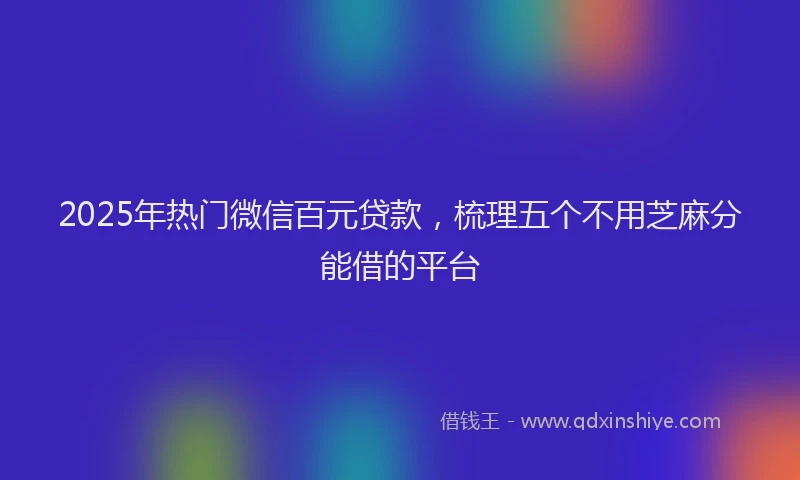 2025年热门微信百元贷款，梳理五个不用芝麻分能借的平台
