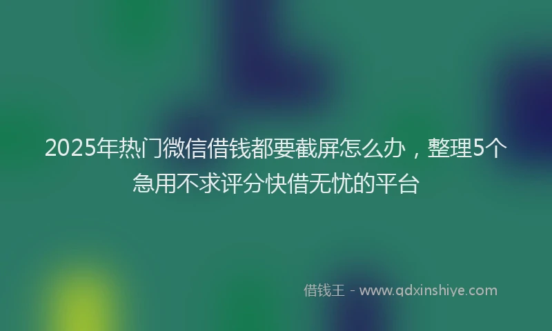 2025年热门微信借钱都要截屏怎么办，整理5个急用不求评分快借无忧的平台