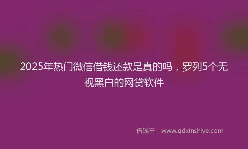 2025年热门微信借钱还款是真的吗，罗列5个无视黑白的网贷软件