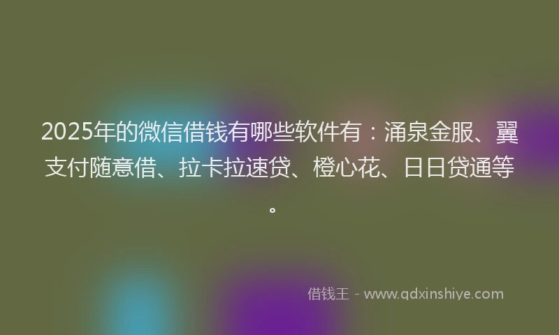 2025年的微信借钱有哪些软件有：涌泉金服、翼支付随意借、拉卡拉速贷、橙心花、日日贷通等。