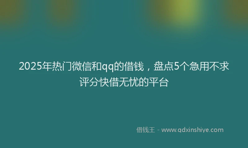 2025年热门微信和qq的借钱，盘点5个急用不求评分快借无忧的平台