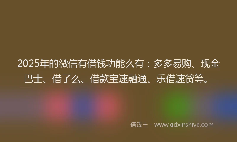2025年的微信有借钱功能么有：多多易购、现金巴士、借了么、借款宝速融通、乐借速贷等。