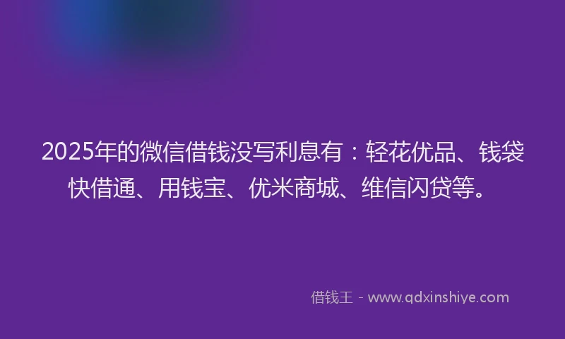 2025年的微信借钱没写利息有：轻花优品、钱袋快借通、用钱宝、优米商城、维信闪贷等。