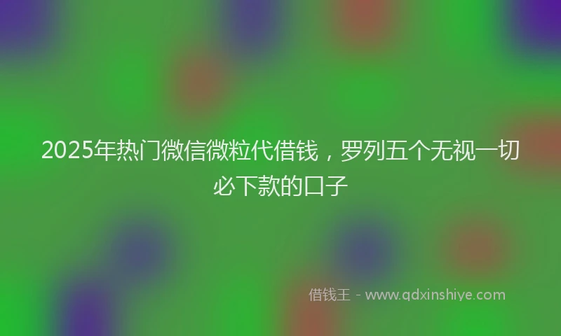 2025年热门微信微粒代借钱，罗列五个无视一切必下款的口子