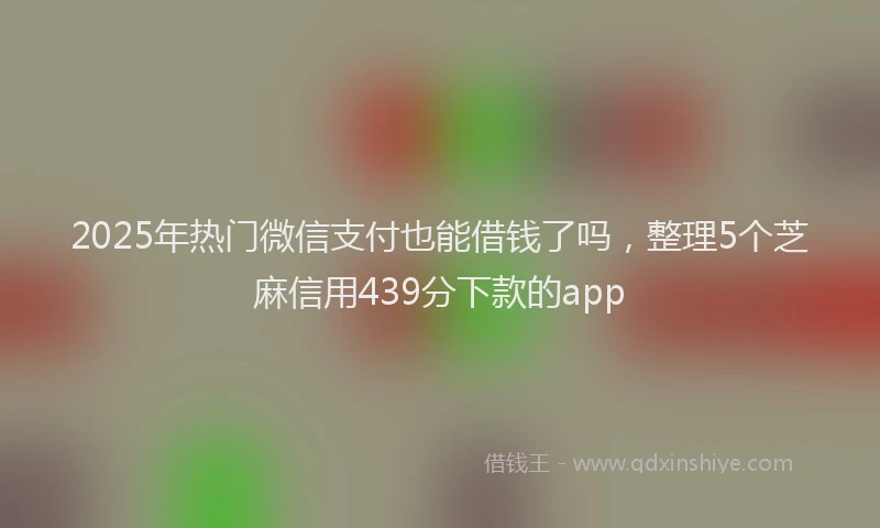 2025年热门微信支付也能借钱了吗，整理5个芝麻信用439分下款的app
