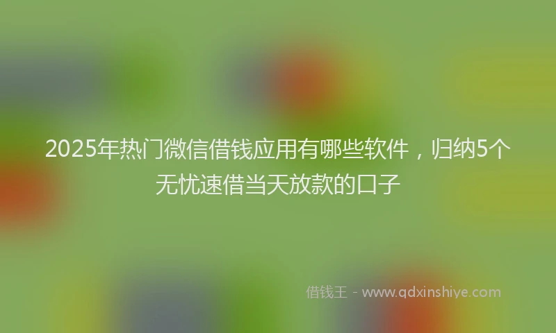 2025年热门微信借钱应用有哪些软件，归纳5个无忧速借当天放款的口子