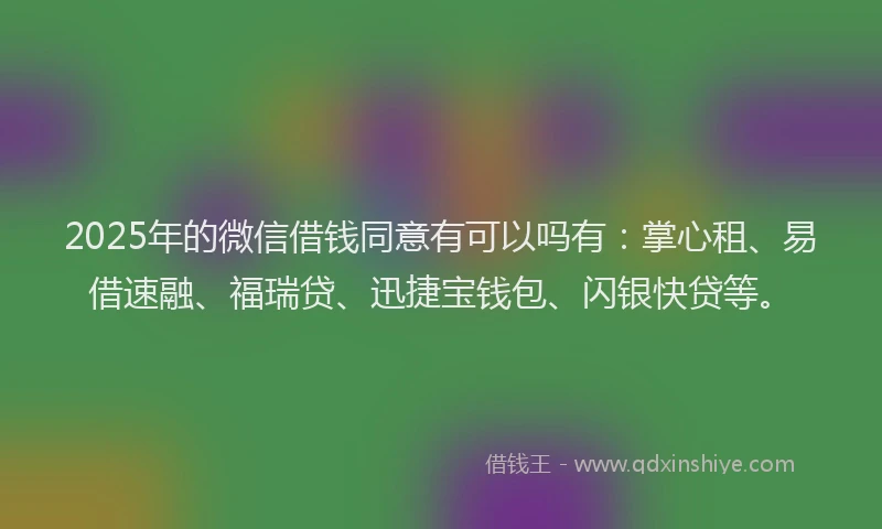 2025年的微信借钱同意有可以吗有：掌心租、易借速融、福瑞贷、迅捷宝钱包、闪银快贷等。
