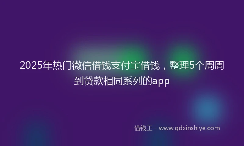 2025年热门微信借钱支付宝借钱，整理5个周周到贷款相同系列的app