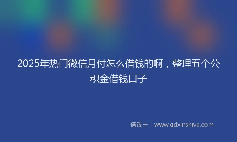 2025年热门微信月付怎么借钱的啊，整理五个公积金借钱口子
