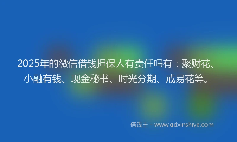 2025年的微信借钱担保人有责任吗有：聚财花、小融有钱、现金秘书、时光分期、戒易花等。